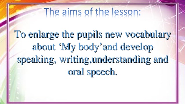 To enlarge the pupils new vocabulary about ‘My body’and develop speaking, writing,understanding and oral speech.