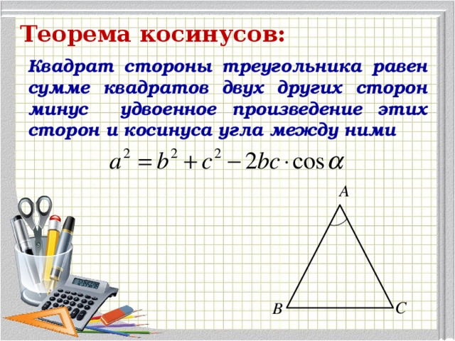 Теорема косинусов: Квадрат стороны треугольника равен сумме квадратов двух других сторон минус удвоенное произведение этих сторон и косинуса угла между ними