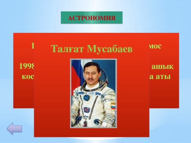 АСТРОНОМИЯ 1994 ж 135 тәулік ( 4,5 ай) космос кеңістігінде ең ұзақ болып. 1998 ж орбитада 7 ай болып, 7 рет ашық космосқа шығып Гиннес кітабына аты жазылған ғарышкер.  Талғат Мусабаев       40