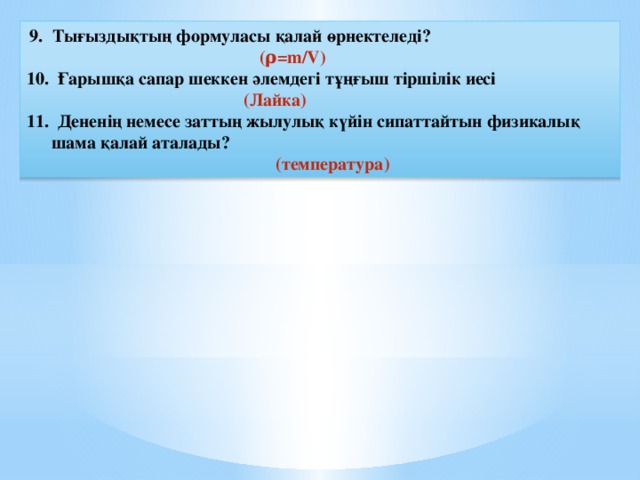 9. Тығыздықтың формуласы қалай өрнектеледі?         (ρ=m/V) 10. Ғарышқа сапар шеккен әлемдегі тұңғыш тіршілік иесі        (Лайка) 11. Дененің немесе заттың жылулық күйін сипаттайтын физикалық шама қалай аталады?         (температура)