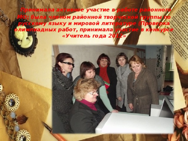 Принимала активное участие в работе районного МО; была членом районной творческой группы по русскому языку и мировой литературе (Проверка олимпиадных работ, принимала участие в конкурсе «Учитель года 2012»