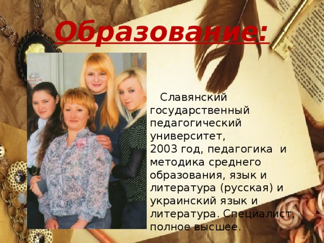 Образование:  Славянский государственный педагогический университет, 2003 год, педагогика и методика среднего образования, язык и литература (русская) и украинский язык и литература. Специалист, полное высшее.