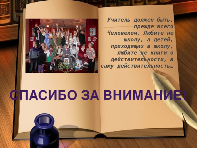 Учитель должен быть, прежде всего Человеком. Любите не школу, а детей, приходящих в школу, любите не книги о действительности, а саму действительность… Спасибо за внимание!
