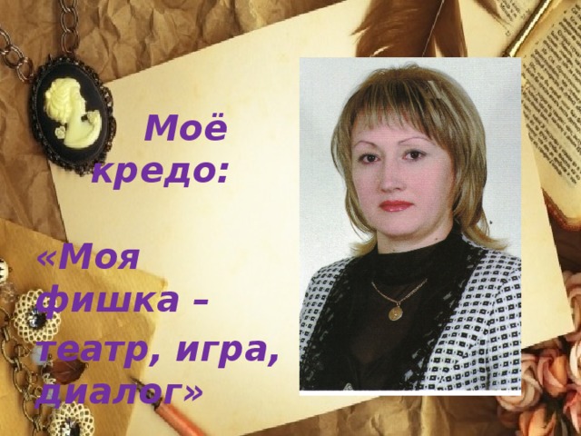 Моё кредо:  «Моя фишка – театр, игра, диалог»