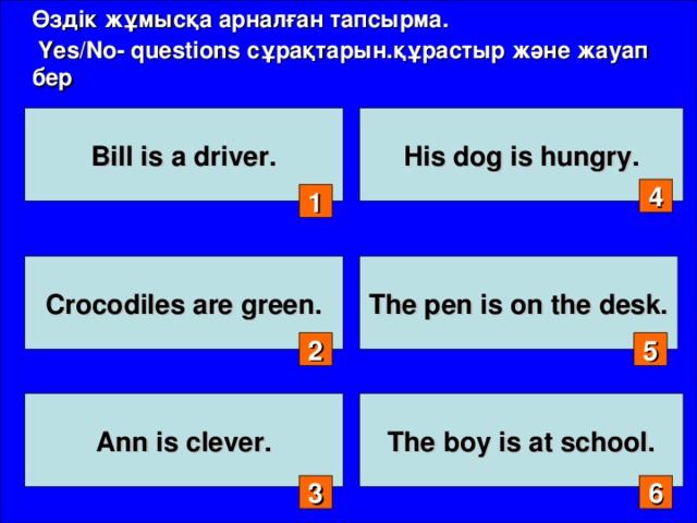 Өздік жұмысқа арналған тапсырма.  Yes/No- questions сұрақтарын .құрастыр және жауап бер Bill is a driver. His dog is hungry. 4 1 Crocodiles are green. The pen is on the desk. 2 5 Ann is clever.  The boy is at school.  3 6