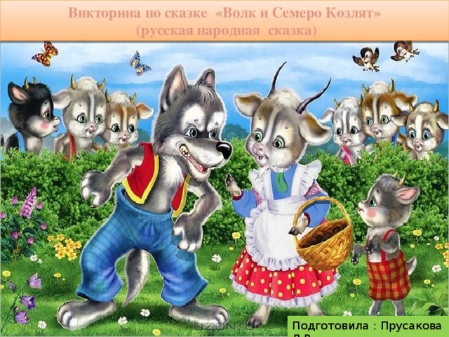 Викторина по сказке «Волк и Семеро Козлят»   (русская народная сказка) Подготовила : Прусакова Л.В.