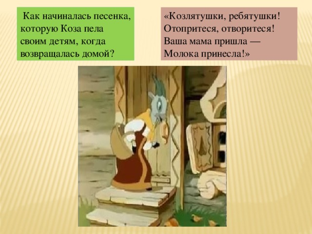 Как начиналась песенка, которую Коза пела своим детям, когда возвращалась домой? «Козлятушки, ребятушки!  Отопритеся, отворитеся!  Ваша мама пришла —  Молока принесла!»