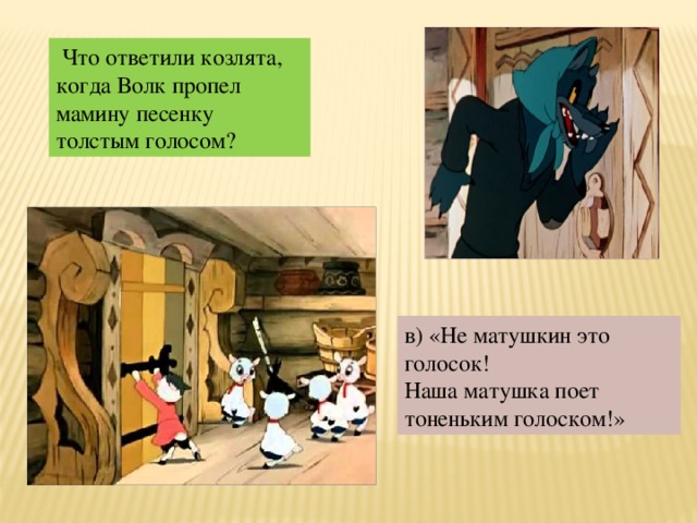 Что ответили козлята, когда Волк пропел мамину песенку толстым голосом? в) «Не матушкин это голосок! Наша матушка поет тоненьким голоском!»