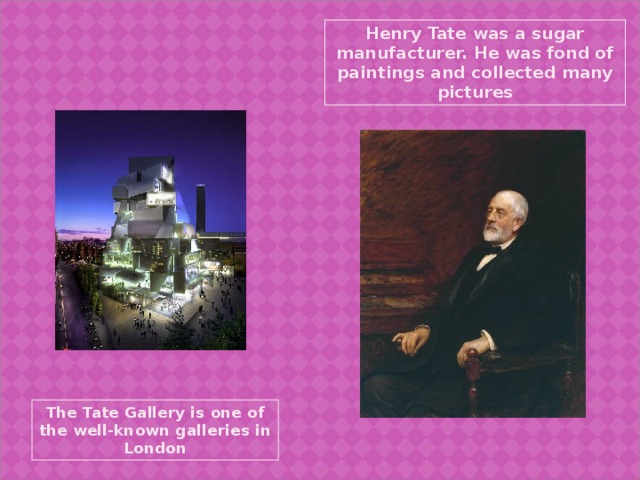 Henry Tate was a sugar manufacturer. He was fond of paintings and collected many pictures The Tate Gallery is one of the well-known galleries in London