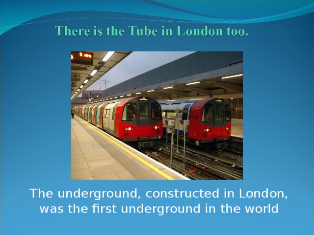 The underground, constructed in London, was the first underground in the world