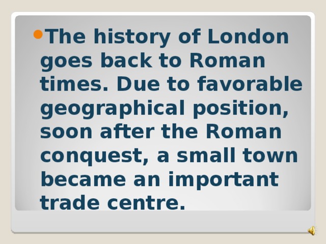The history of London goes back to Roman times. Due to favorable geographical position, soon after the Roman conquest, a small town became an important trade centre.