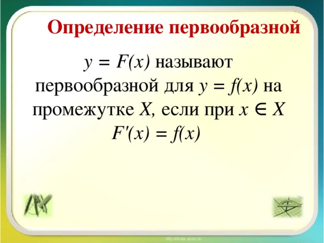 Определение первообразной y = F(x) называют первообразной для y = f(x) на промежутке X, если при x ∈ X F'(x) = f(x)