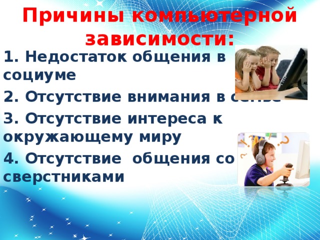 Причины компьютерной зависимости:   1. Недостаток общения в социуме 2. Отсутствие внимания в семье 3. Отсутствие интереса к окружающему миру 4. Отсутствие общения со сверстниками