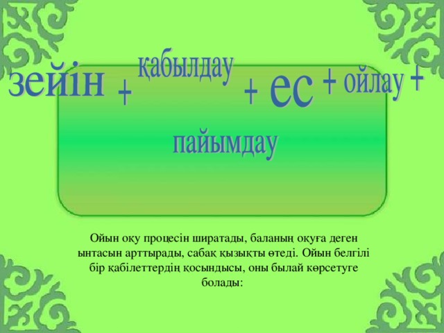 Ойын оқу процесін ширатады, баланың оқуға деген ынтасын арттырады, сабақ қызықты өтеді. Ойын белгілі бір қабілеттердің қосындысы, оны былай көрсетуге болады: