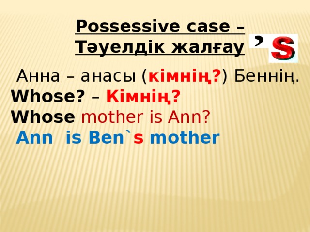 Possessive case – Тәуелдік жалғау  Анна – анасы ( кімнің? ) Беннің. Whose? – Кімнің? Whose mother is Ann?  Ann is Ben` s mother