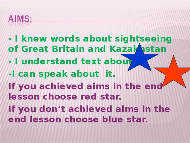 - I knew words about sightseeing of Great Britain and Kazakhstan - I understand text about it -I can speak about it. If you achieved aims in the end lesson choose red star. If you don’t achieved aims in the end lesson choose blue star.