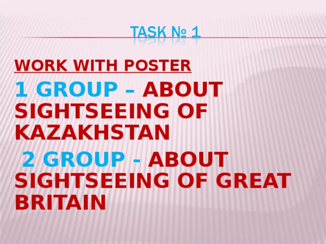 WORK WITH POSTER 1 GROUP – ABOUT SIGHTSEEING OF KAZAKHSTAN  2 GROUP - ABOUT SIGHTSEEING OF GREAT BRITAIN