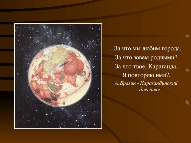 ...За что мы любим города, За что зовем родными? За что твое, Караганда,  Я повторяю имя?.. А.Брагин «Карагандинский дневник»