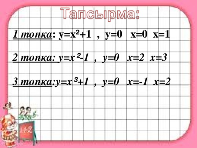 1 топқа : y=x ² +1 , y=0 x=0 x=1 2 топқа: y=x ² -1 , y=0 x=2 x=3 3 топқа :y=x ³ +1 , y=0 x=-1 x=2