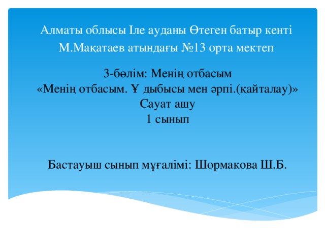 Алматы облысы Іле ауданы Өтеген батыр кенті М.Мақатаев атындағы №13 орта мектеп 3-бөлім: Менің отбасым «Менің отбасым. Ұ дыбысы мен әрпі.(қайталау)» Сауат ашу 1 сынып Бастауыш сынып мұғалімі: Шормакова Ш.Б.