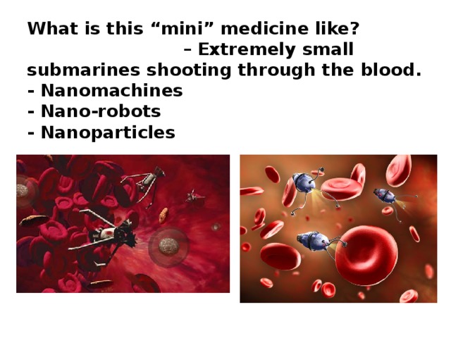 What is this “mini” medicine like?  – Extremely small submarines shooting through the blood.  - Nanomachines  - Nano-robots  - Nanoparticles
