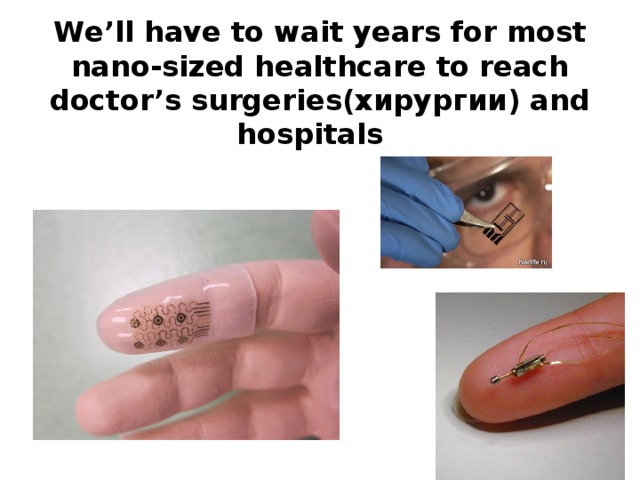 We’ll have to wait years for most nano-sized healthcare to reach doctor’s surgeries(хирургии) and hospitals