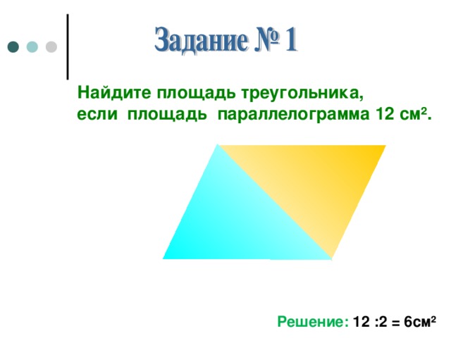 Найдите площадь треугольника, если площадь параллелограмма 12 см². Решение: 12 :2 = 6см ²