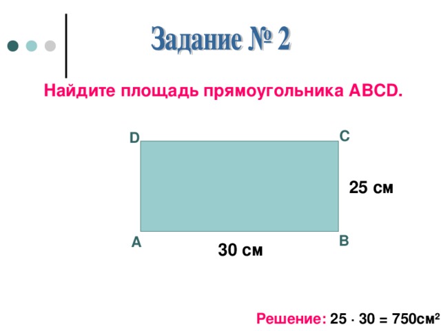 Найдите площадь прямоугольника АВС D . С D 25 см В А 30 см Решение:  25 · 30 = 750см ²