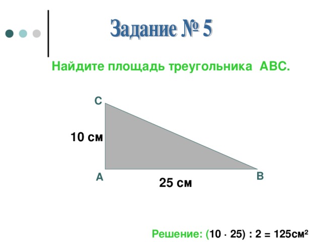 Найдите площадь треугольника АВС . С 10 см В А 25 см Решение: ( 10 · 25) : 2 = 125см ²
