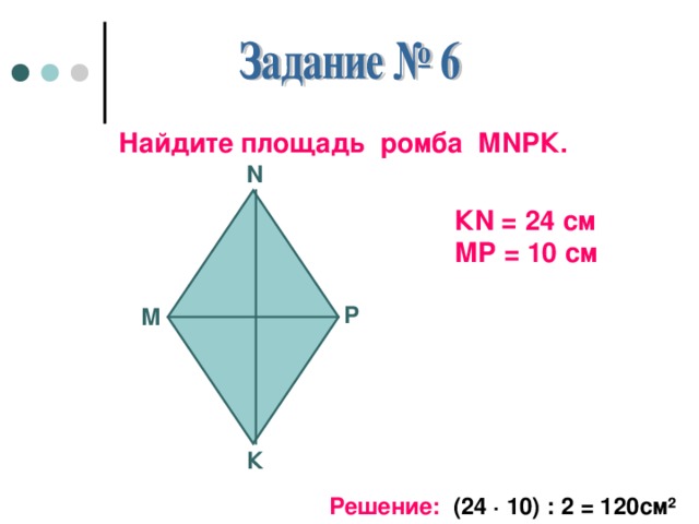 Найдите площадь ромба М N РК. N К N = 24 см МР = 10 см Р М К Решение: (24 · 10) : 2 = 120см ²
