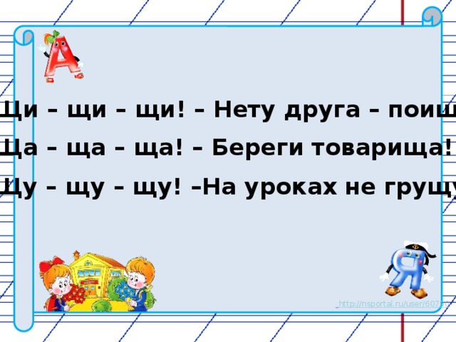 Щи – щи – щи! – Нету друга – поищи!  Ща – ща – ща! – Береги товарища!  Щу – щу – щу! –На уроках не грущу!