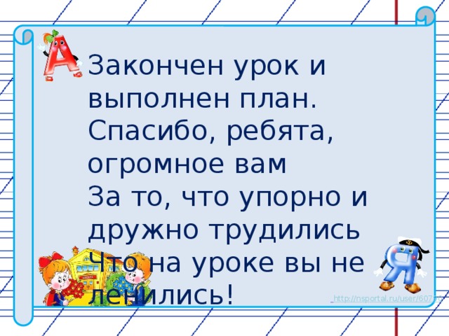 Закончен урок и выполнен план. Спасибо, ребята, огромное вам За то, что упорно и дружно трудились Что на уроке вы не ленились!