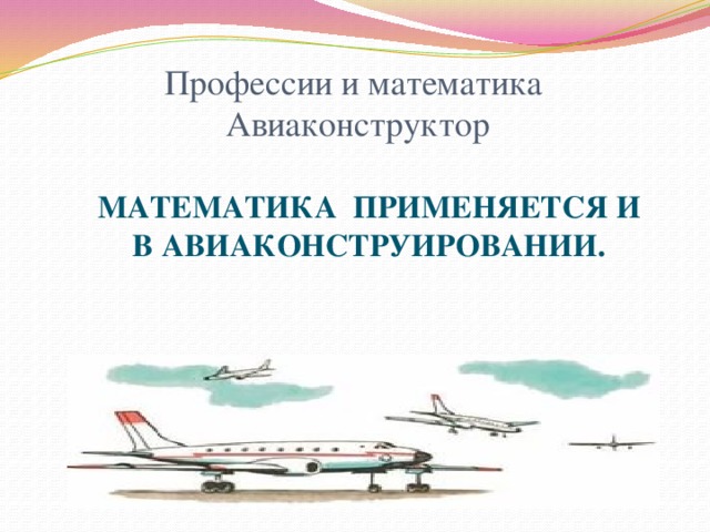 Профессии и математика  Авиаконструктор Математика применяется и в авиаконструировании.