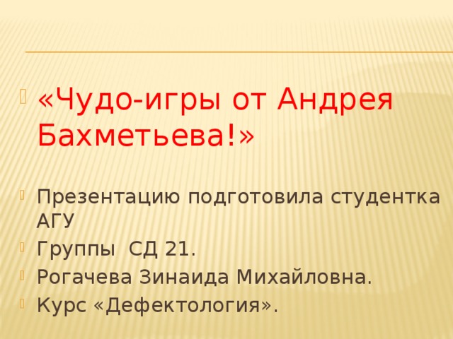 «Чудо-игры от Андрея Бахметьева!» Презентацию подготовила студентка АГУ Группы СД 21. Рогачева Зинаида Михайловна. Курс «Дефектология».