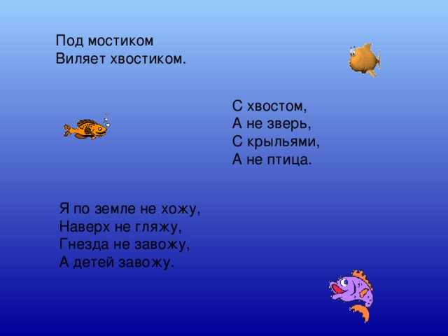 Под мостиком Виляет хвостиком. С хвостом, А не зверь, С крыльями, А не птица. Я по земле не хожу, Наверх не гляжу, Гнезда не завожу, А детей завожу.