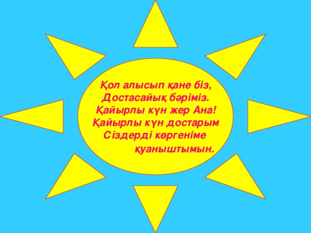 Қол алысып қане біз, Достасайық бәріміз. Қайырлы күн жер Ана! Қайырлы күн достарым Сіздерді көргеніме  қуаныштымын.