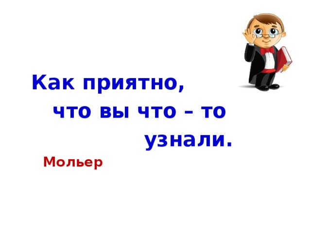 Как приятно,  что вы что – то  узнали.  Мольер