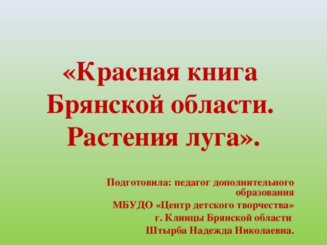 «Красная книга  Брянской области.  Растения луга».  Подготовила: педагог дополнительного образования МБУДО «Центр детского творчества»  г. Клинцы Брянской области Штырба Надежда Николаевна.