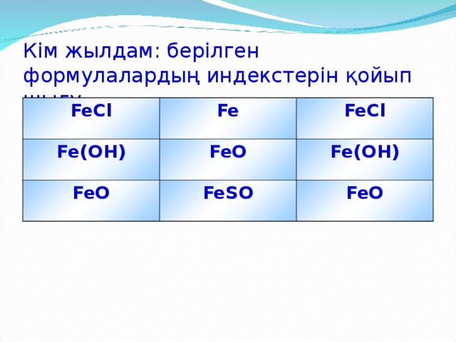 Кім жылдам: берілген формулалардың индекстерін қойып шығу FeCl Fe Fe(OH) FeCl FeO FeO FeSO Fe(OH) FeO