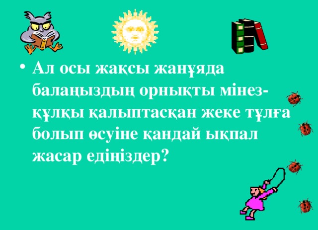 Ал осы жақсы жанұяда балаңыздың орнықты мінез-құлқы қалыптасқан жеке тұлға болып өсуіне қандай ықпал жасар едіңіздер?