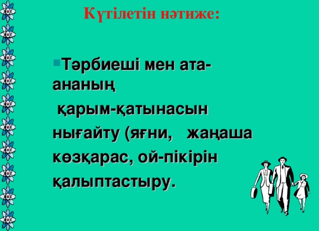 Күтілетін нәтиже:   Тәрбиеші мен ата-ананың Тәрбиеші мен ата-ананың  қарым-қатынасын нығайту (яғни, жаңаша көзқарас, ой-пікірін қалыптастыру.