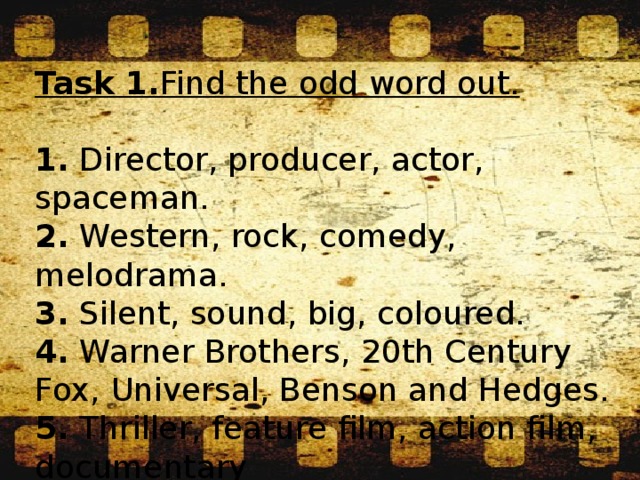 Task 1. Find the odd word out.  1. Director, producer, actor, spaceman.  2. Western, rock, comedy, melodrama.  3. Silent, sound, big, coloured.  4. Warner Brothers, 20th Century Fox, Universal, Benson and Hedges. 5. Thriller, feature film, action film, documentary