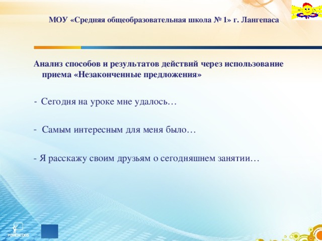 МОУ «Средняя общеобразовательная школа № 1» г. Лангепаса   Анализ способов и результатов действий через использование приема «Незаконченные предложения»  - Сегодня на уроке мне удалось… Самым интересным для меня было…  - Я расскажу своим друзьям о сегодняшнем занятии…    