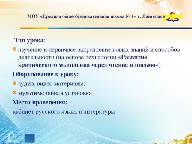 МОУ «Средняя общеобразовательная школа № 1» г. Лангепаса  Тип урока : изучение и первичное закрепление новых знаний и способов деятельности (на основе технологии «Развитие критического мышления через чтение и письмо» ) Оборудование к уроку: аудио, видео материалы; мультимедийная установка Место проведения: кабинет русского языка и литературы