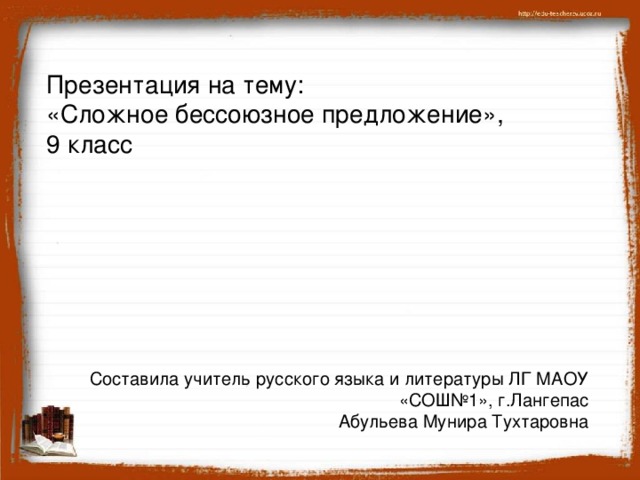 Презентация на тему: «Сложное бессоюзное предложение», 9 класс Составила учитель русского языка и литературы ЛГ МАОУ «СОШ№1», г.Лангепас Абульева Мунира Тухтаровна