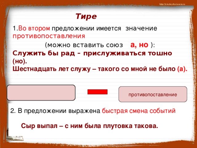 Тире 1. В о  втором предложении имеется значени е  противопоставлени я   (можно вставить союз  а, но ): Служить бы рад – прислуживаться тошно (но). Шестнадцать лет служу – такого со мной не было  (а).  противопоставление 2. В предложении выражена быстрая смена событий  Сыр выпал – с ним была плутовка такова.