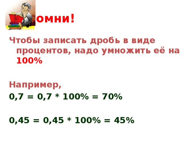 Запомни! Чтобы записать дробь в виде процентов, надо умножить её на 100%  Например, 0,7 = 0,7 * 100% = 70%  0,45 = 0,45 * 100% = 45%