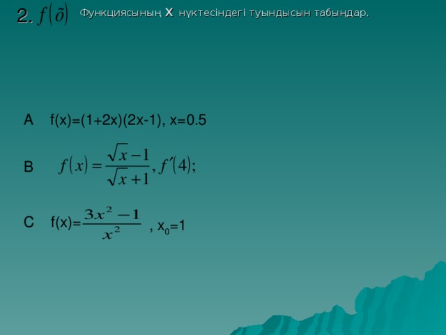 Функциясының x нүктесіндегі туындысын табыңдар. 2. A f(x)=(1+2x)(2x-1), x=0.5 B  C f(x)=   , x 0 =1