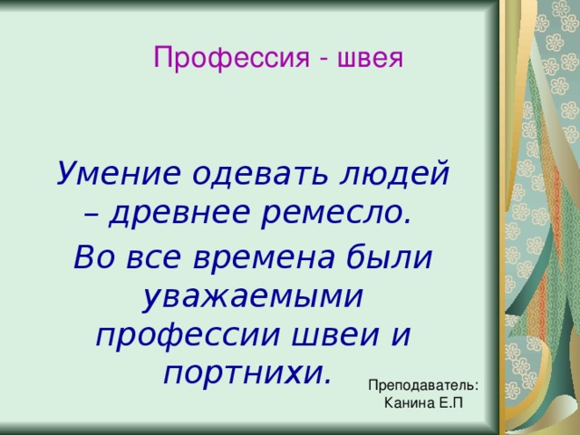 Профессия - швея Умение одевать людей – древнее ремесло. Во все времена были уважаемыми профессии швеи и портнихи. Преподаватель:  Канина Е.П