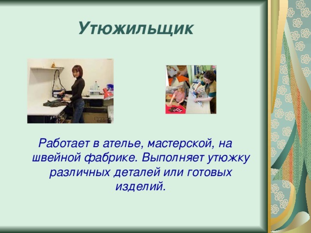 Утюжильщик Работает в ателье, мастерской, на швейной фабрике. Выполняет утюжку различных деталей или готовых изделий.